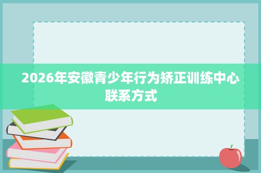 2026年安徽青少年行为矫正训练中心联系方式