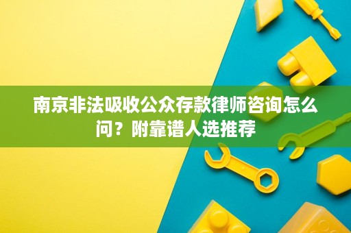 南京非法吸收公众存款律师咨询怎么问?附靠谱人选推荐 南京非法吸收公众存款律师咨询怎么问?附靠谱人选推荐