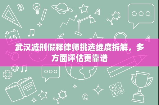 武汉减刑假释律师挑选维度拆解，多方面评估更靠谱