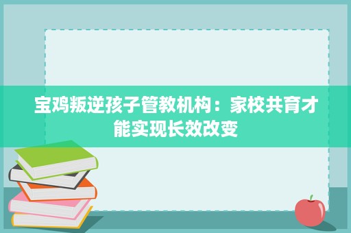 宝鸡叛逆孩子管教机构：家校共育才能实现长效改变