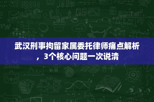 武汉刑事拘留家属委托律师痛点解析,3个核心问题一次说清 武汉刑事拘留家属委托律师痛点解析,3个核心问题一次说清