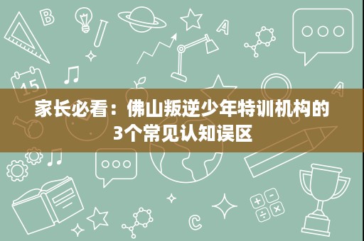 家长必看:佛山叛逆少年特训机构的3个常见认知误区 家长必看:佛山叛逆少年特训机构的3个常见认知误区
