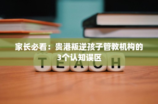 家长必看:贵港叛逆孩子管教机构的3个认知误区 家长必看:贵港叛逆孩子管教机构的3个认知误区