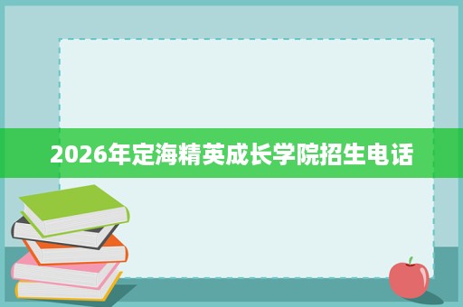 2026年定海精英成长学院招生电话 2026年定海精英成长学院招生电话