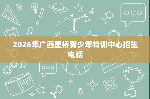 2026年广西星桥青少年特训中心招生电话