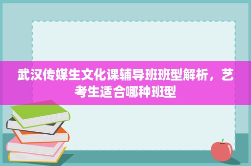 武汉传媒生文化课辅导班班型解析,艺考生适合哪种班型 武汉传媒生文化课辅导班班型解析,艺考生适合哪种班型