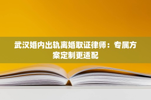 武汉婚内出轨离婚取证律师:专属方案定制更适配 武汉婚内出轨离婚取证律师:专属方案定制更适配