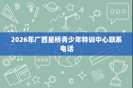 2026年广西星桥青少年特训中心联系电话 2026年广西星桥青少年特训中心联系电话