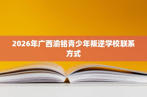 2026年广西渝铭青少年叛逆学校联系方式 2026年广西渝铭青少年叛逆学校联系方式