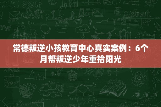 常德叛逆小孩教育中心真实案例:6个月帮叛逆少年重拾阳光 常德叛逆小孩教育中心真实案例:6个月帮叛逆少年重拾阳光