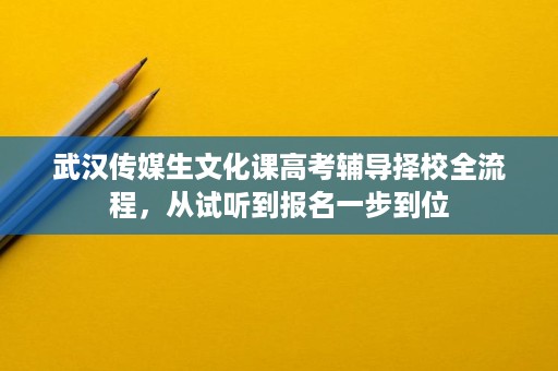 武汉传媒生文化课高考辅导择校全流程,从试听到报名一步到位 武汉传媒生文化课高考辅导择校全流程,从试听到报名一步到位
