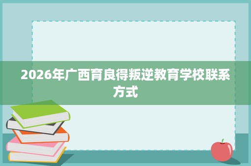 2026年广西育良得叛逆教育学校联系方式 2026年广西育良得叛逆教育学校联系方式