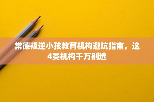 常德叛逆小孩教育机构避坑指南,这4类机构千万别选 常德叛逆小孩教育机构避坑指南,这4类机构千万别选