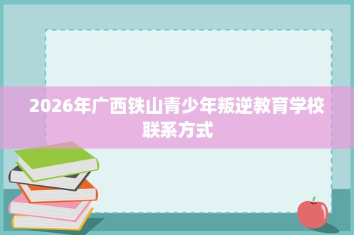 2026年广西铁山青少年叛逆教育学校联系方式 2026年广西铁山青少年叛逆教育学校联系方式