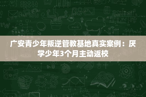 广安青少年叛逆管教基地真实案例:厌学少年3个月主动返校 广安青少年叛逆管教基地真实案例:厌学少年3个月主动返校
