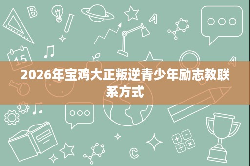 2026年宝鸡大正叛逆青少年励志教联系方式