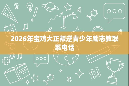 2026年宝鸡大正叛逆青少年励志教联系电话 2026年宝鸡大正叛逆青少年励志教联系电话
