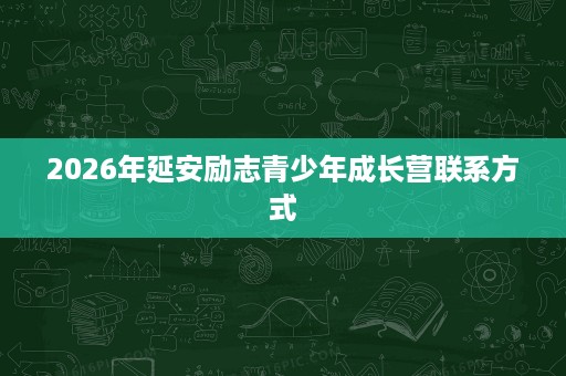 2026年延安励志青少年成长营联系方式 2026年延安励志青少年成长营联系方式