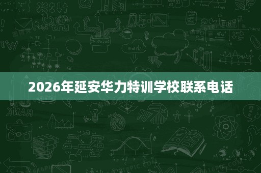 2026年延安华力特训学校联系电话 2026年延安华力特训学校联系电话