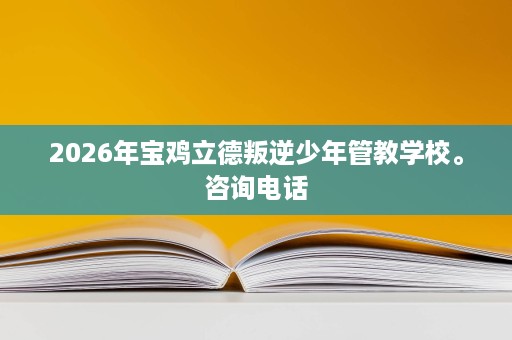 2026年宝鸡立德叛逆少年管教学校。咨询电话 2026年宝鸡立德叛逆少年管教学校。咨询电话