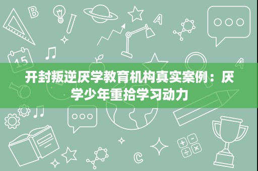 开封叛逆厌学教育机构真实案例：厌学少年重拾学习动力