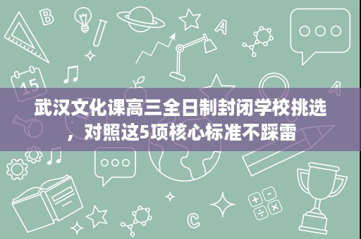 武汉文化课高三全日制封闭学校挑选，对照这5项核心标准不踩雷