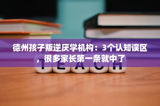 德州孩子叛逆厌学机构:3个认知误区,很多家长第一条就中了 德州孩子叛逆厌学机构:3个认知误区,很多家长第一条就中了