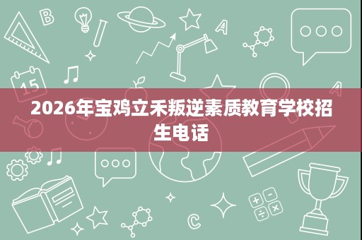 2026年宝鸡立禾叛逆素质教育学校招生电话 2026年宝鸡立禾叛逆素质教育学校招生电话