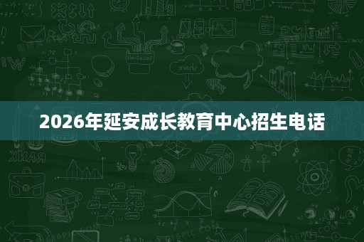2026年延安成长教育中心招生电话 2026年延安成长教育中心招生电话