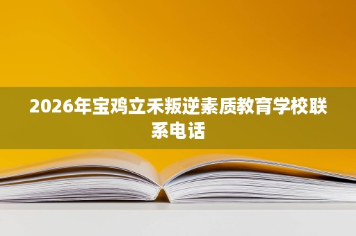 2026年宝鸡立禾叛逆素质教育学校联系电话 2026年宝鸡立禾叛逆素质教育学校联系电话