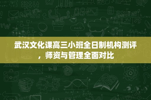 武汉文化课高三小班全日制机构测评，师资与管理全面对比