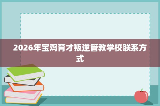 2026年宝鸡育才叛逆管教学校联系方式 2026年宝鸡育才叛逆管教学校联系方式