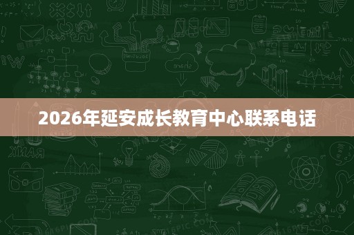 2026年延安成长教育中心联系电话 2026年延安成长教育中心联系电话