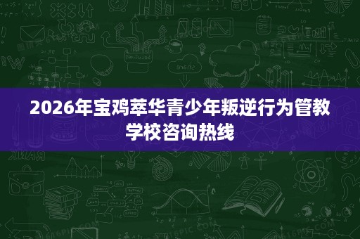 2026年宝鸡萃华青少年叛逆行为管教学校咨询热线