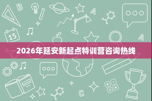 2026年延安新起点特训营咨询热线 2026年延安新起点特训营咨询热线