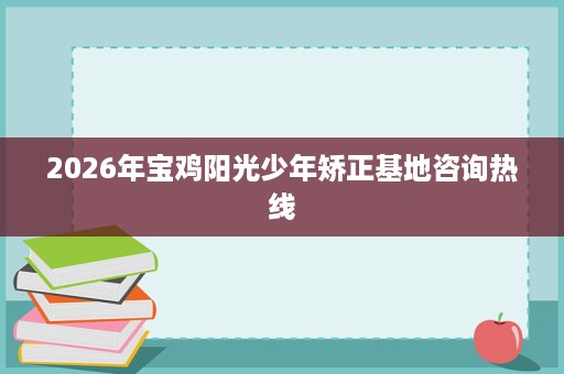 2026年宝鸡阳光少年矫正基地咨询热线 2026年宝鸡阳光少年矫正基地咨询热线