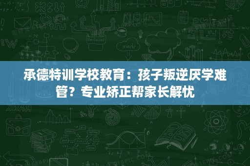 承德特训学校教育:孩子叛逆厌学难管?专业矫正帮家长解忧 承德特训学校教育:孩子叛逆厌学难管?专业矫正帮家长解忧