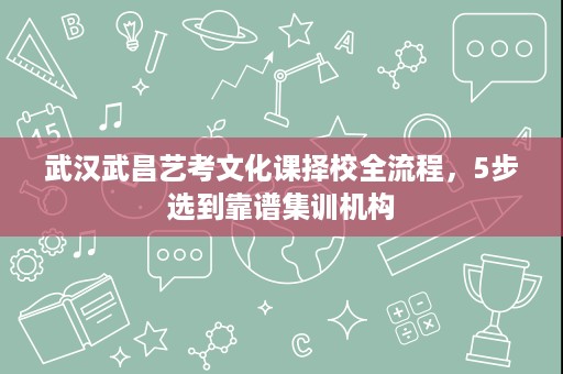 武汉武昌艺考文化课择校全流程,5步选到靠谱集训机构 武汉武昌艺考文化课择校全流程,5步选到靠谱集训机构