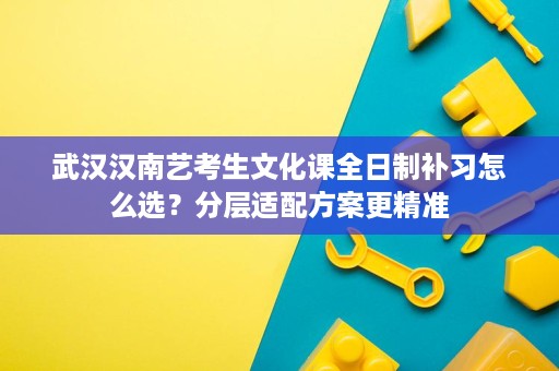 武汉汉南艺考生文化课全日制补习怎么选?分层适配方案更精准 武汉汉南艺考生文化课全日制补习怎么选?分层适配方案更精准