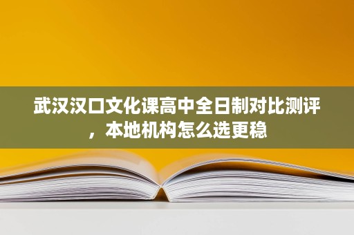武汉汉口文化课高中全日制对比测评,本地机构怎么选更稳 武汉汉口文化课高中全日制对比测评,本地机构怎么选更稳