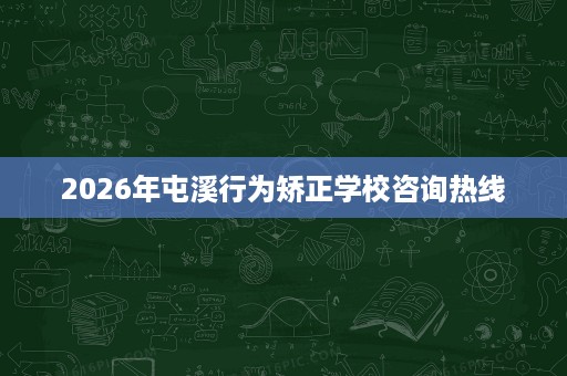 2026年屯溪行为矫正学校咨询热线 2026年屯溪行为矫正学校咨询热线
