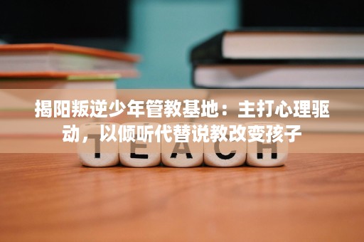 揭阳叛逆少年管教基地:主打心理驱动,以倾听代替说教改变孩子 揭阳叛逆少年管教基地:主打心理驱动,以倾听代替说教改变孩子