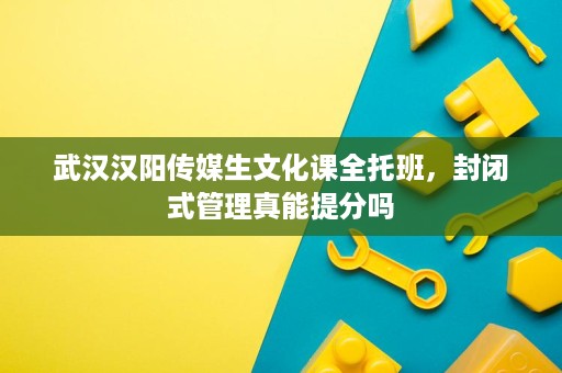 武汉汉阳传媒生文化课全托班,封闭式管理真能提分吗 武汉汉阳传媒生文化课全托班,封闭式管理真能提分吗