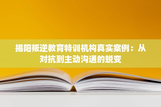 揭阳叛逆教育特训机构真实案例:从对抗到主动沟通的蜕变 揭阳叛逆教育特训机构真实案例:从对抗到主动沟通的蜕变