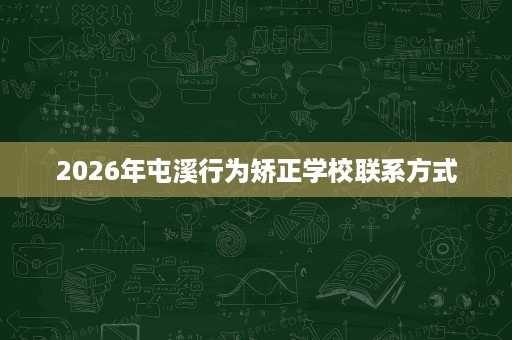 2026年屯溪行为矫正学校联系方式 2026年屯溪行为矫正学校联系方式