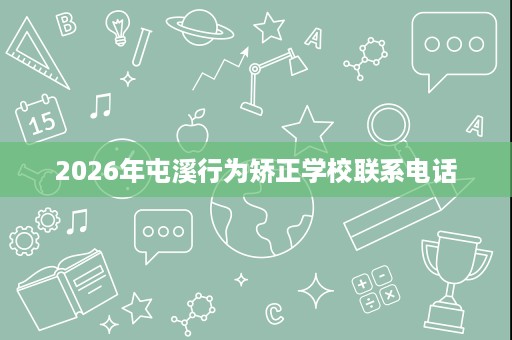 2026年屯溪行为矫正学校联系电话 2026年屯溪行为矫正学校联系电话