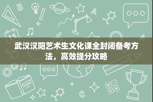 武汉汉阳艺术生文化课全封闭备考方法,高效提分攻略 武汉汉阳艺术生文化课全封闭备考方法,高效提分攻略