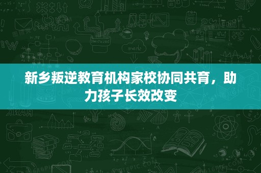 新乡叛逆教育机构家校协同共育,助力孩子长效改变 新乡叛逆教育机构家校协同共育,助力孩子长效改变