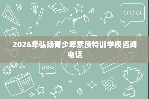 2026年弘扬青少年素质特训学校咨询电话