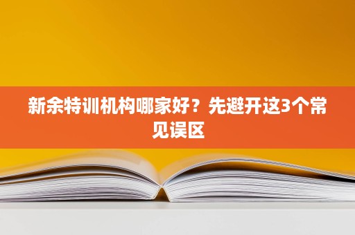 新余特训机构哪家好?先避开这3个常见误区 新余特训机构哪家好?先避开这3个常见误区